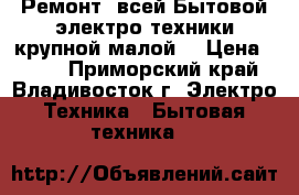 Ремонт (всей)Бытовой электро техники(крупной малой) › Цена ­ 300 - Приморский край, Владивосток г. Электро-Техника » Бытовая техника   